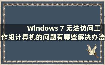 Windows 7 无法访问工作组计算机的问题有哪些解决办法（Windows 7 无法访问工作组计算机）